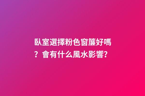臥室選擇粉色窗簾好嗎？會有什么風水影響？