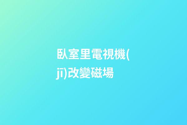臥室里電視機(jī)改變磁場