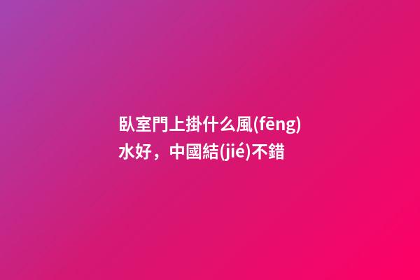 臥室門上掛什么風(fēng)水好，中國結(jié)不錯
