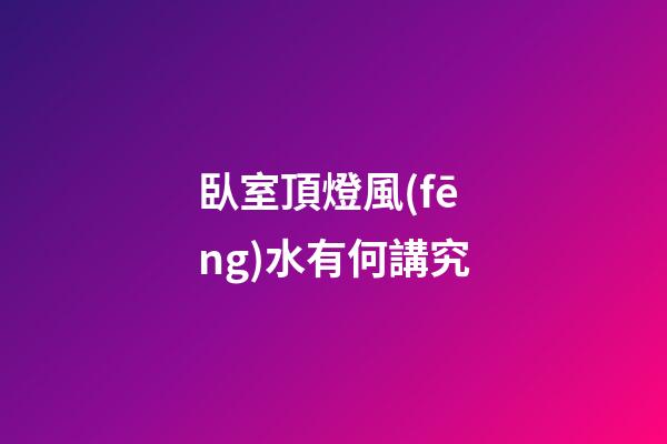 臥室頂燈風(fēng)水有何講究