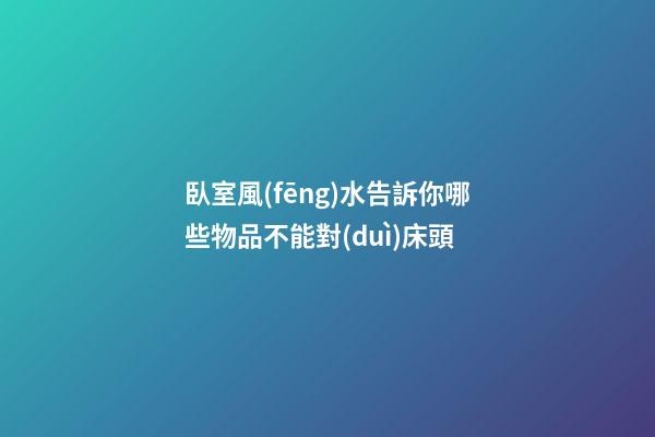 臥室風(fēng)水告訴你哪些物品不能對(duì)床頭