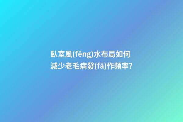 臥室風(fēng)水布局如何減少老毛病發(fā)作頻率？