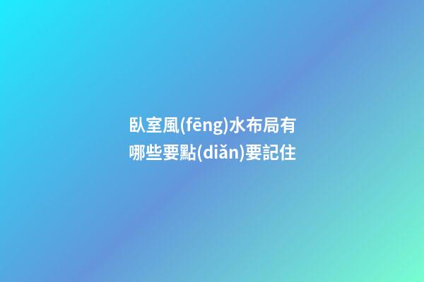 臥室風(fēng)水布局有哪些要點(diǎn)要記住