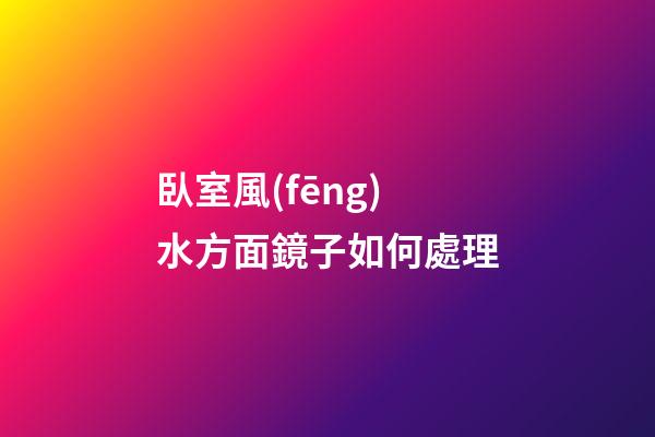 臥室風(fēng)水方面鏡子如何處理