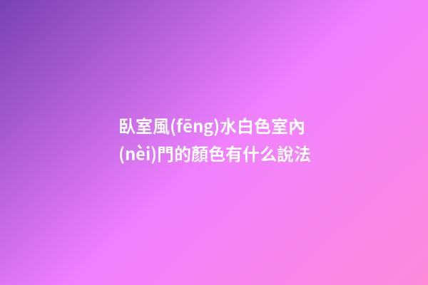 臥室風(fēng)水白色室內(nèi)門的顏色有什么說法