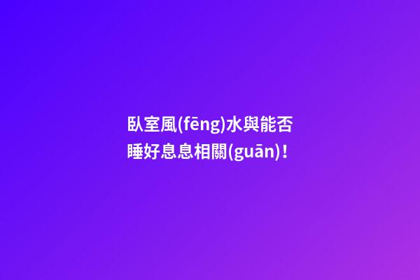臥室風(fēng)水與能否睡好息息相關(guān)！
