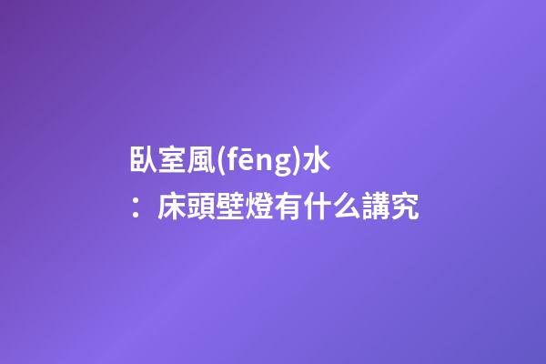 臥室風(fēng)水：床頭壁燈有什么講究