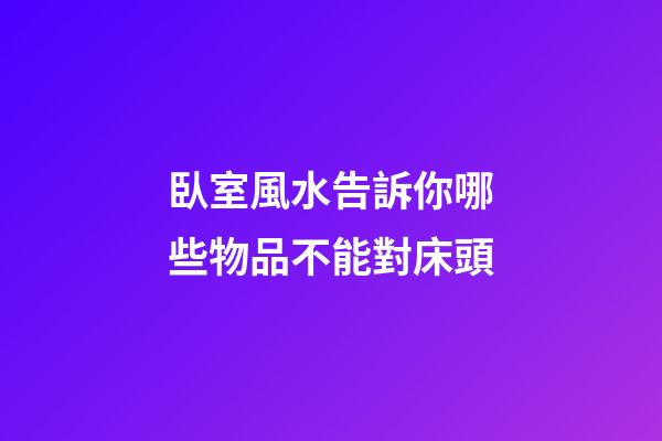 臥室風水告訴你哪些物品不能對床頭