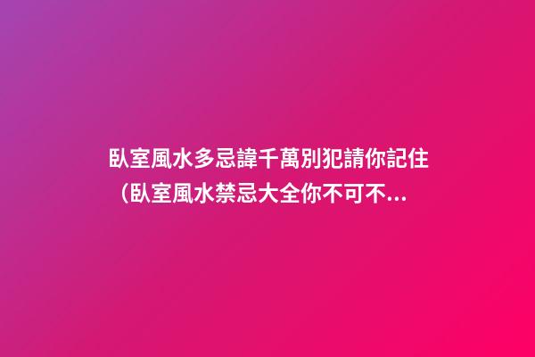 臥室風水多忌諱千萬別犯請你記住（臥室風水禁忌大全你不可不知）