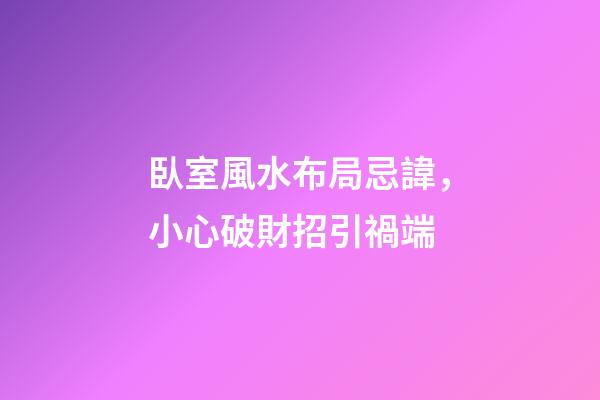 臥室風水布局忌諱，小心破財招引禍端