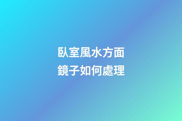 臥室風水方面鏡子如何處理