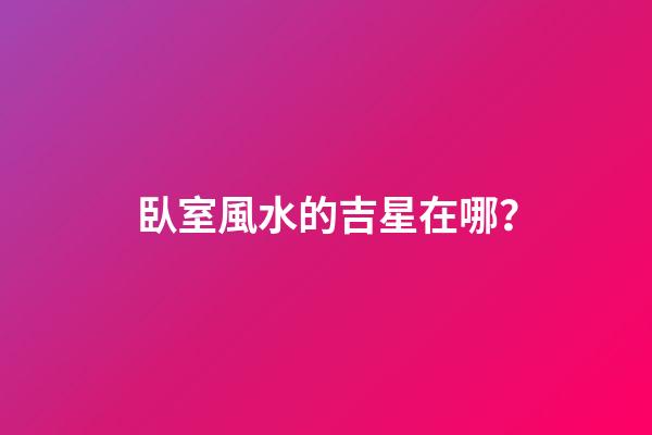 臥室風水的吉星在哪？