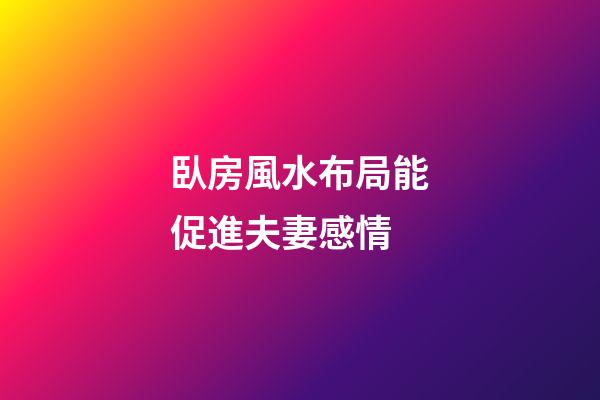 臥房風水布局能促進夫妻感情