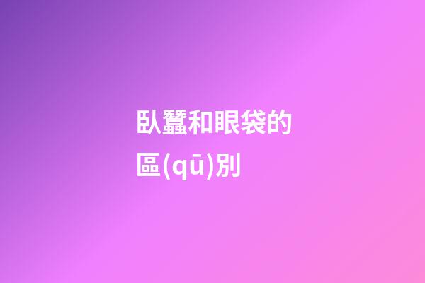臥蠶和眼袋的區(qū)別