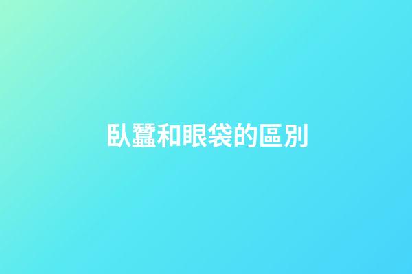 臥蠶和眼袋的區別