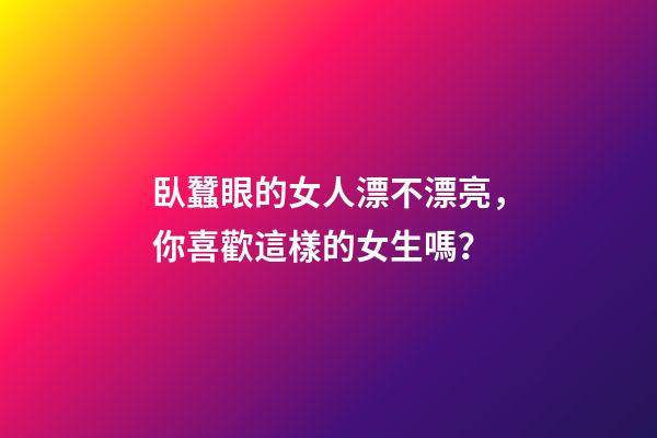 臥蠶眼的女人漂不漂亮，你喜歡這樣的女生嗎？