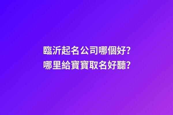 臨沂起名公司哪個好？哪里給寶寶取名好聽？-第1張-公司起名-玄機派