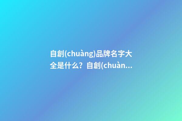 自創(chuàng)品牌名字大全是什么？自創(chuàng)品牌細(xì)則-第1張-商標(biāo)起名-玄機(jī)派