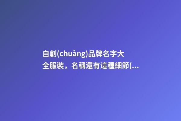 自創(chuàng)品牌名字大全服裝，名稱還有這種細節(jié)！