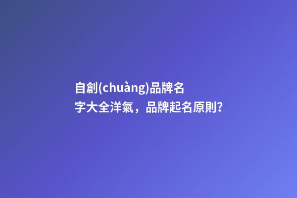 自創(chuàng)品牌名字大全洋氣，品牌起名原則？-第1張-商標(biāo)起名-玄機(jī)派
