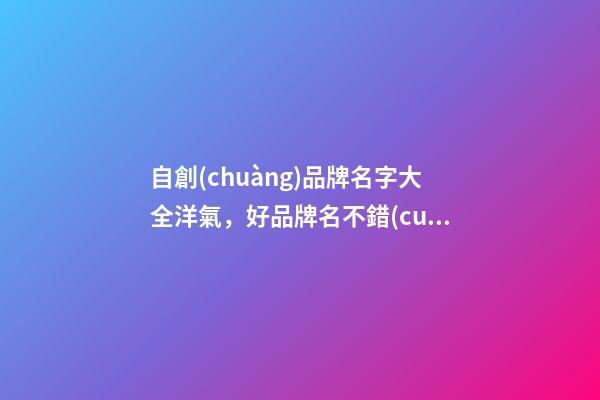 自創(chuàng)品牌名字大全洋氣，好品牌名不錯(cuò)過！