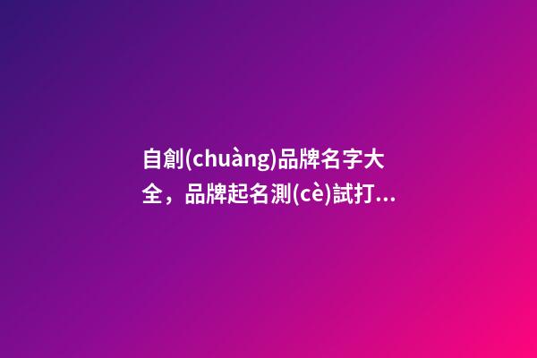 自創(chuàng)品牌名字大全，品牌起名測(cè)試打分注意事項(xiàng)？