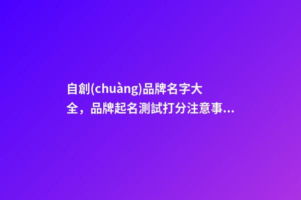 自創(chuàng)品牌名字大全，品牌起名測試打分注意事項(xiàng)？