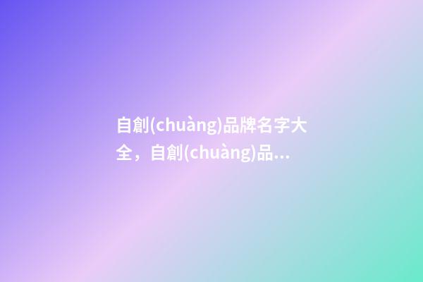 自創(chuàng)品牌名字大全，自創(chuàng)品牌怎么起名？