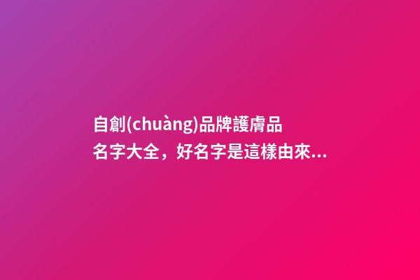 自創(chuàng)品牌護膚品名字大全，好名字是這樣由來的！