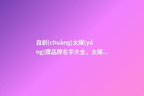自創(chuàng)太陽(yáng)膜品牌名字大全，太陽(yáng)膜品牌起名賞析-第1張-商標(biāo)起名-玄機(jī)派
