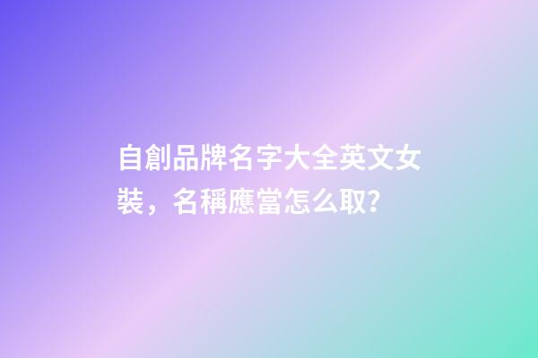 自創品牌名字大全英文女裝，名稱應當怎么取？