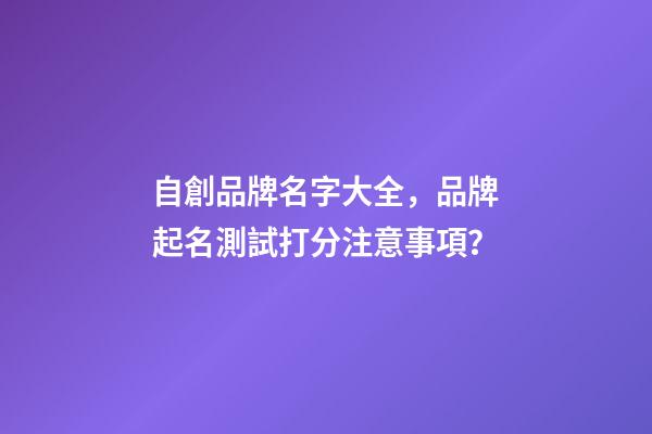 自創品牌名字大全，品牌起名測試打分注意事項？
