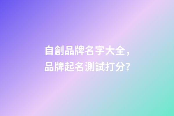 自創品牌名字大全，品牌起名測試打分？-第1張-商標起名-玄機派