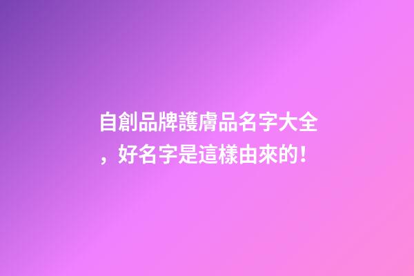 自創品牌護膚品名字大全，好名字是這樣由來的！