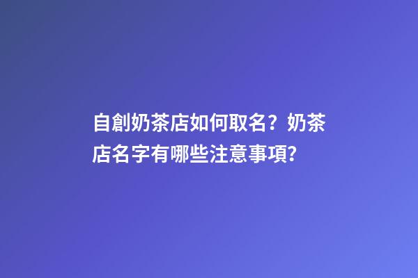 自創奶茶店如何取名？奶茶店名字有哪些注意事項？-第1張-店鋪起名-玄機派
