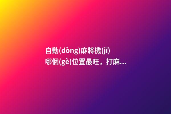 自動(dòng)麻將機(jī)哪個(gè)位置最旺，打麻將如何保證好的手氣