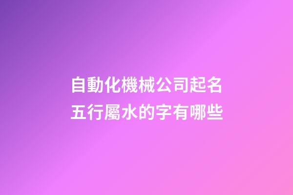 自動化機械公司起名五行屬水的字有哪些-第1張-公司起名-玄機派