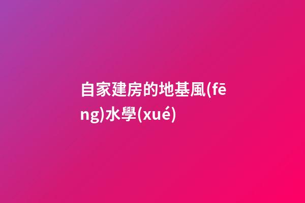 自家建房的地基風(fēng)水學(xué)