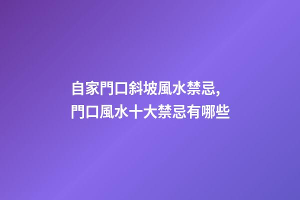 自家門口斜坡風水禁忌,門口風水十大禁忌有哪些