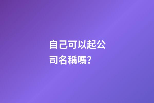 自己可以起公司名稱嗎？-第1張-公司起名-玄機(jī)派