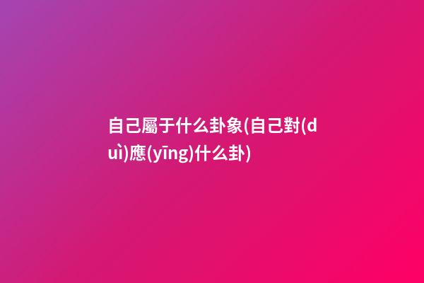 自己屬于什么卦象(自己對(duì)應(yīng)什么卦)
