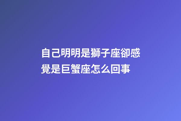 自己明明是獅子座卻感覺是巨蟹座怎么回事-第1張-星座運勢-玄機派