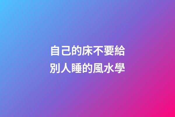 自己的床不要給別人睡的風水學
