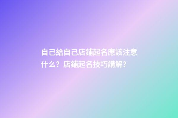 自己給自己店鋪起名應該注意什么？店鋪起名技巧講解？-第1張-店鋪起名-玄機派
