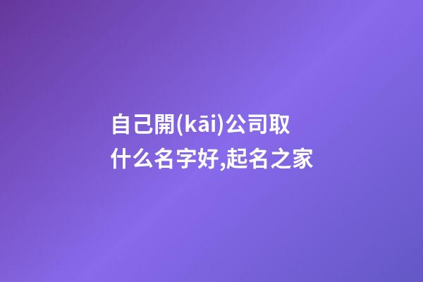 自己開(kāi)公司取什么名字好,起名之家