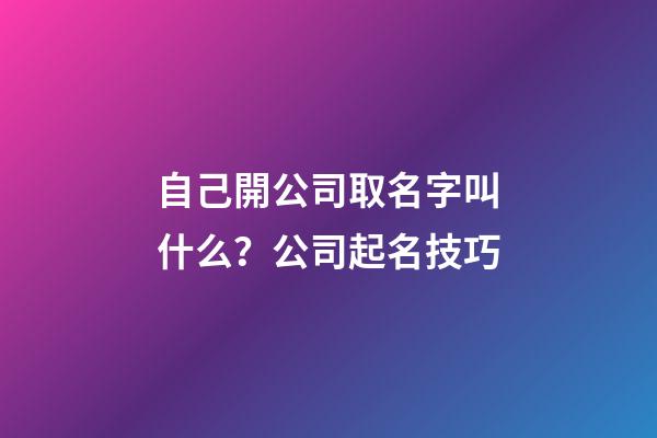 自己開公司取名字叫什么？公司起名技巧
