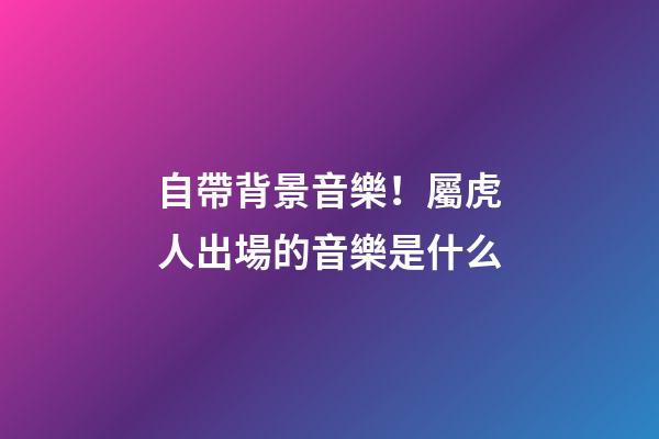 自帶背景音樂！屬虎人出場的音樂是什么