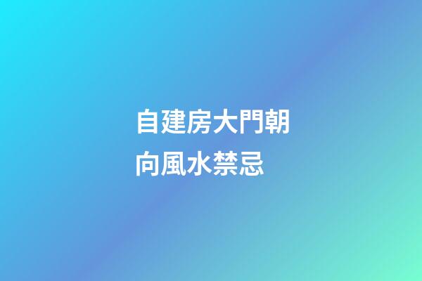 自建房大門朝向風水禁忌