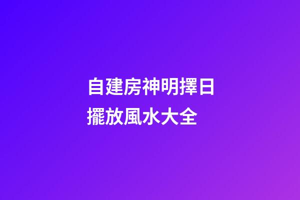 自建房神明擇日擺放風水大全