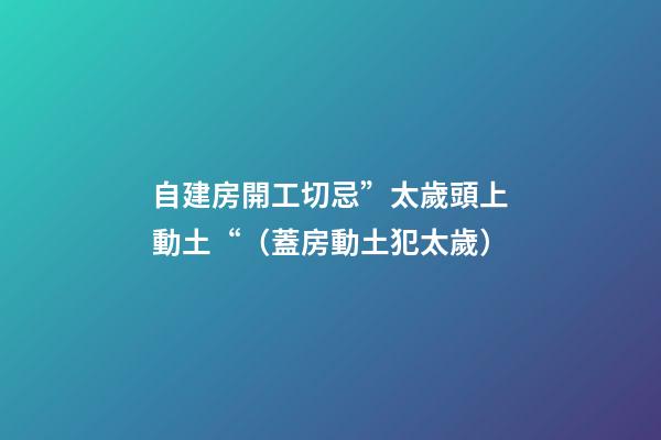 自建房開工切忌”太歲頭上動土“（蓋房動土犯太歲）